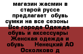 магазин жасмин в старой руссе предлагает  обувь сумки на все сезоны  - Все города Одежда, обувь и аксессуары » Женская одежда и обувь   . Ненецкий АО,Осколково д.